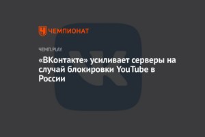 VK создаст собственную инфраструктуру на случай отключения Ютюба в России?