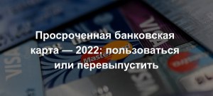 Что будет, если слишком долго пользоваться просроченной банковской картой?