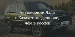 Почему автомобили Lada в Казахстане дешевле, чем в России?