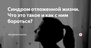 Синдром отложенной жизни — какие примеры привести?